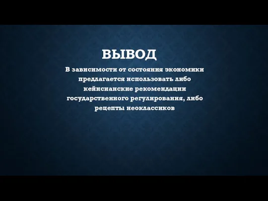 ВЫВОД В зависимости от состояния экономики предлагается использовать либо кейнсианские рекомендации государственного регулирования, либо рецепты неоклассиков