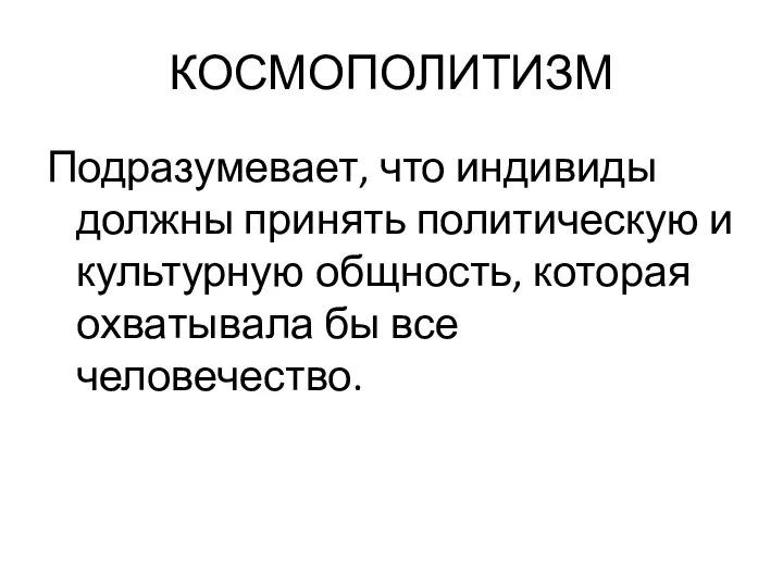 КОСМОПОЛИТИЗМ Подразумевает, что индивиды должны принять политическую и культурную общность, которая охватывала бы все человечество.