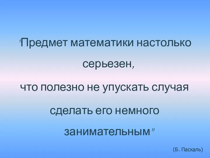 "Предмет математики настолько серьезен, что полезно не упускать случая сделать его немного занимательным" (Б. Паскаль)