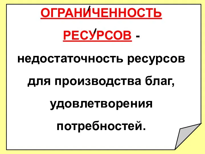 ОГРАНИЧЕННОСТЬ РЕСУРСОВ - недостаточность ресурсов для производства благ, удовлетворения потребностей.