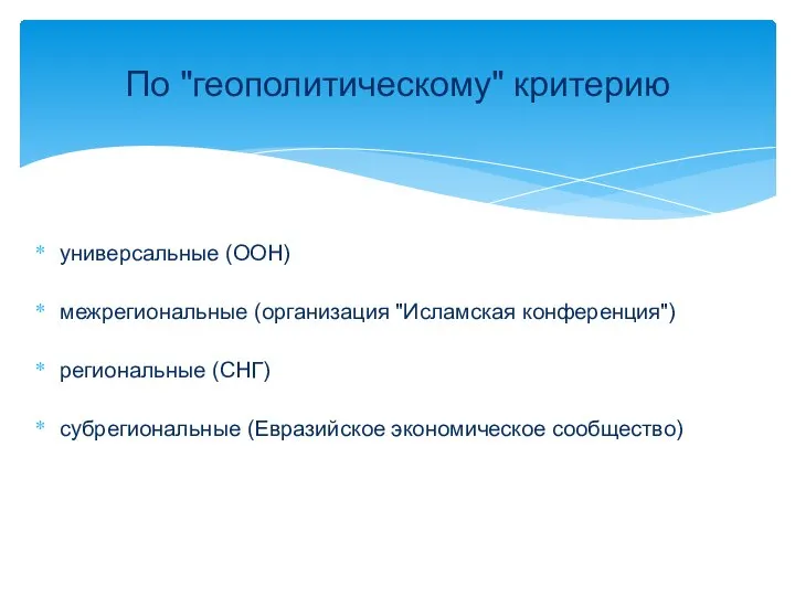 универсальные (ООН) межрегиональные (организация "Исламская конференция") региональные (СНГ) субрегиональные (Евразийское экономическое сообщество) По "геополитическому" критерию