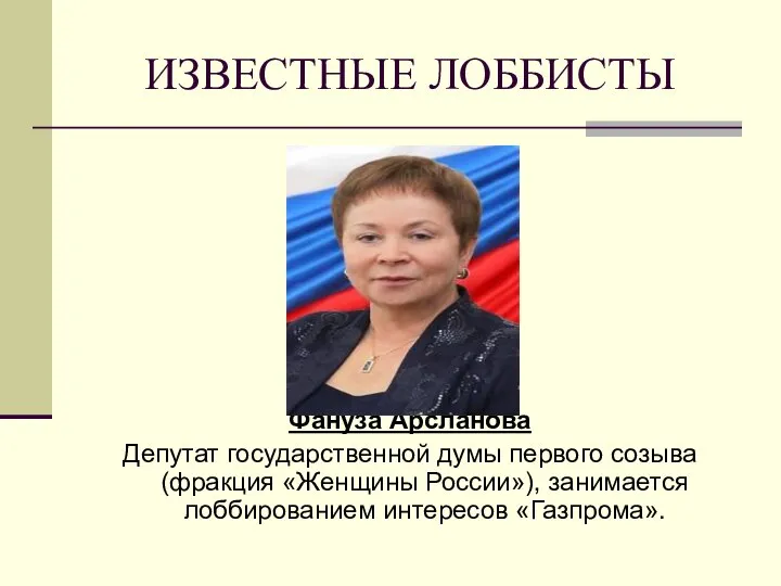ИЗВЕСТНЫЕ ЛОББИСТЫ Фануза Арсланова Депутат государственной думы первого созыва(фракция «Женщины России»), занимается лоббированием интересов «Газпрома».