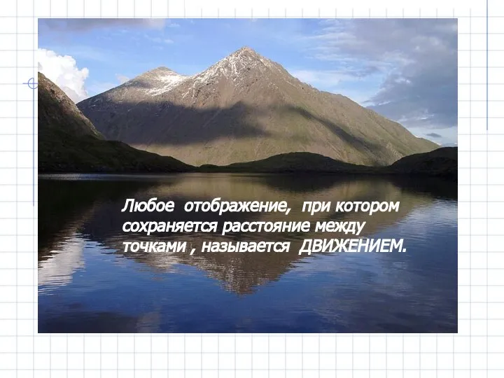 Любое отображение, при котором сохраняется расстояние между точками , называется ДВИЖЕНИЕМ.