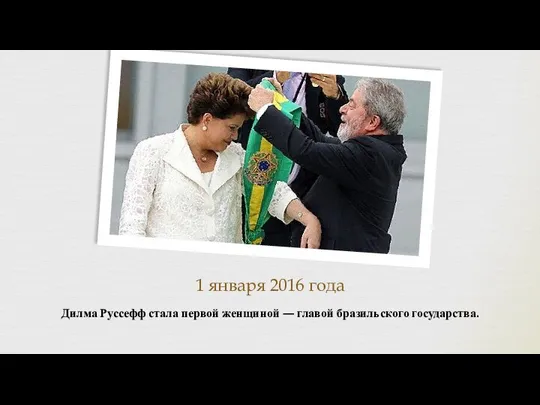 1 января 2016 года Дилма Руссефф стала первой женщиной — главой бразильского государства.