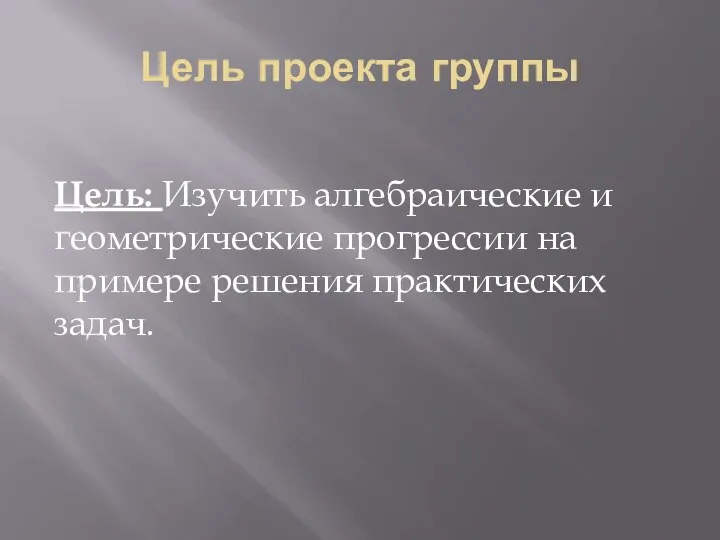 Цель проекта группы Цель: Изучить алгебраические и геометрические прогрессии на примере решения практических задач.