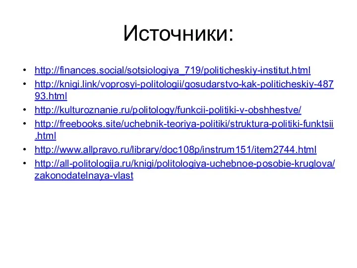 Источники: http://finances.social/sotsiologiya_719/politicheskiy-institut.html http://knigi.link/voprosyi-politologii/gosudarstvo-kak-politicheskiy-48793.html http://kulturoznanie.ru/politology/funkcii-politiki-v-obshhestve/ http://freebooks.site/uchebnik-teoriya-politiki/struktura-politiki-funktsii.html http://www.allpravo.ru/library/doc108p/instrum151/item2744.html http://all-politologija.ru/knigi/politologiya-uchebnoe-posobie-kruglova/zakonodatelnaya-vlast