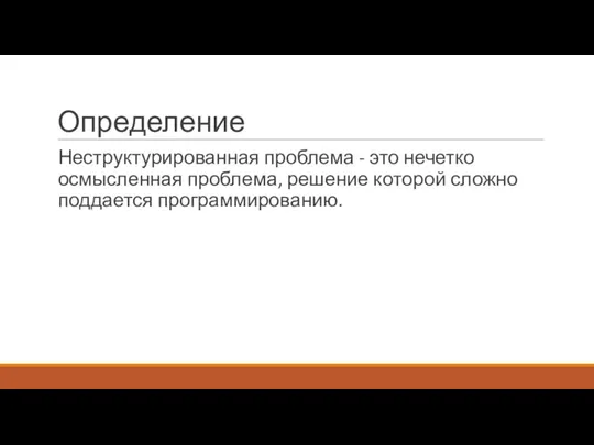 Определение Неструктурированная проблема - это нечетко осмысленная проблема, решение которой сложно поддается программированию.