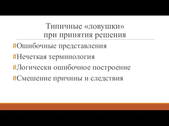 Типичные «ловушки» при принятия решения Ошибочные представления Нечеткая терминология Логически ошибочное построение Смешение причины и следствия