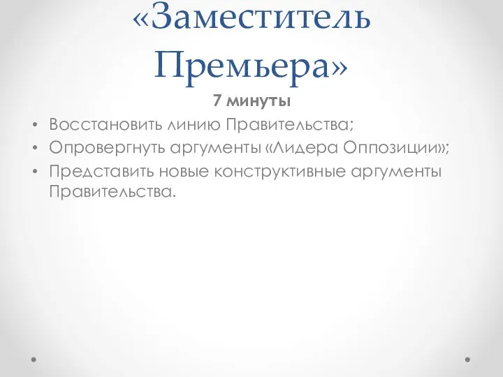 «Заместитель Премьера» 7 минуты Восстановить линию Правительства; Опровергнуть аргументы «Лидера Оппозиции»; Представить новые конструктивные аргументы Правительства.