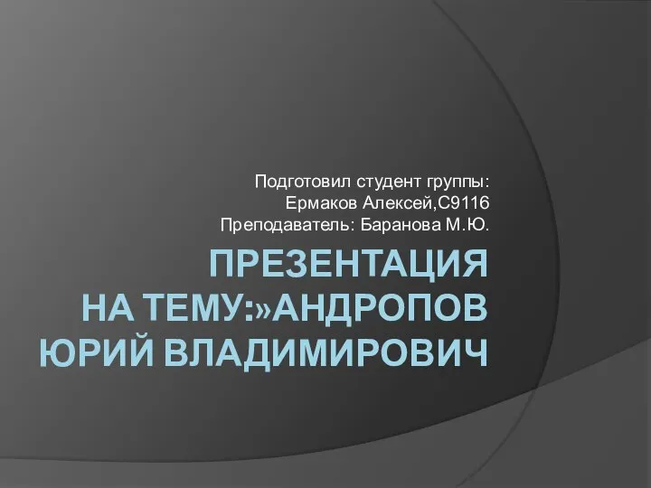 ПРЕЗЕНТАЦИЯ НА ТЕМУ:»АНДРОПОВ ЮРИЙ ВЛАДИМИРОВИЧ Подготовил студент группы: Ермаков Алексей,С9116 Преподаватель: Баранова М.Ю.