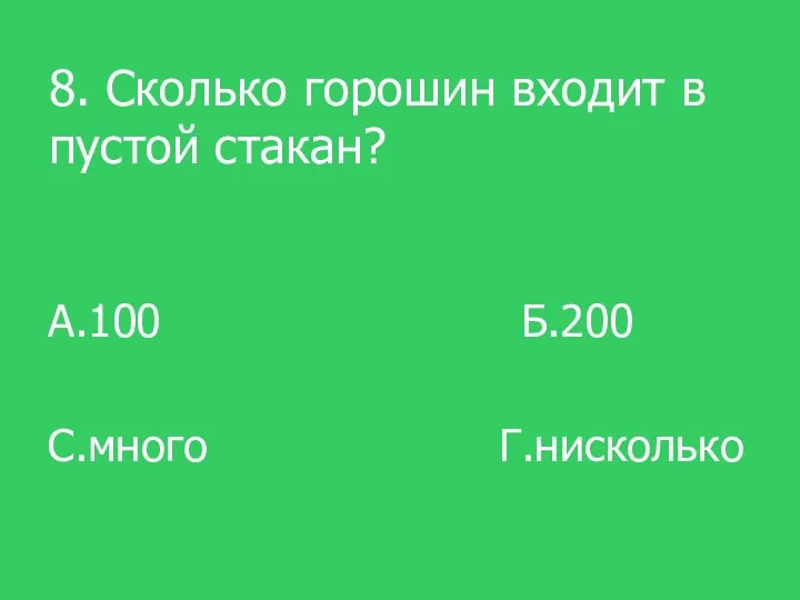 8. Сколько горошин входит в пустой стакан? А.100 Б.200 С.много Г.нисколько