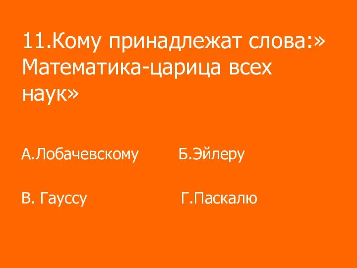 11.Кому принадлежат слова:»Математика-царица всех наук» А.Лобачевскому Б.Эйлеру В. Гауссу Г.Паскалю