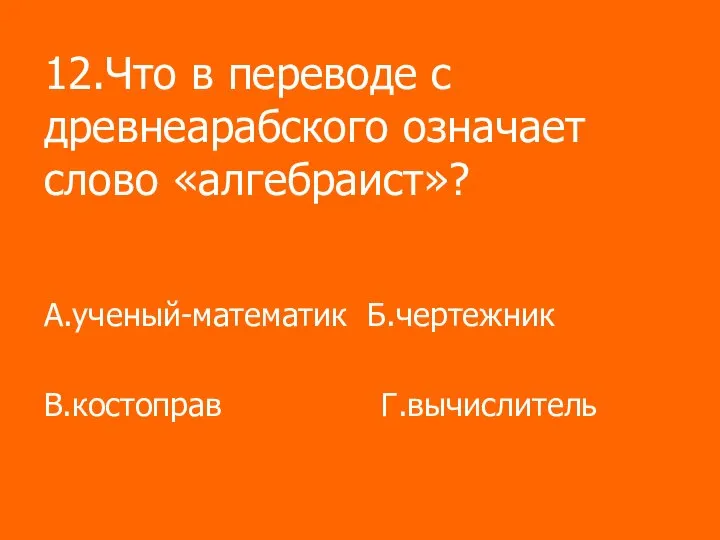 12.Что в переводе с древнеарабского означает слово «алгебраист»? А.ученый-математик Б.чертежник В.костоправ Г.вычислитель