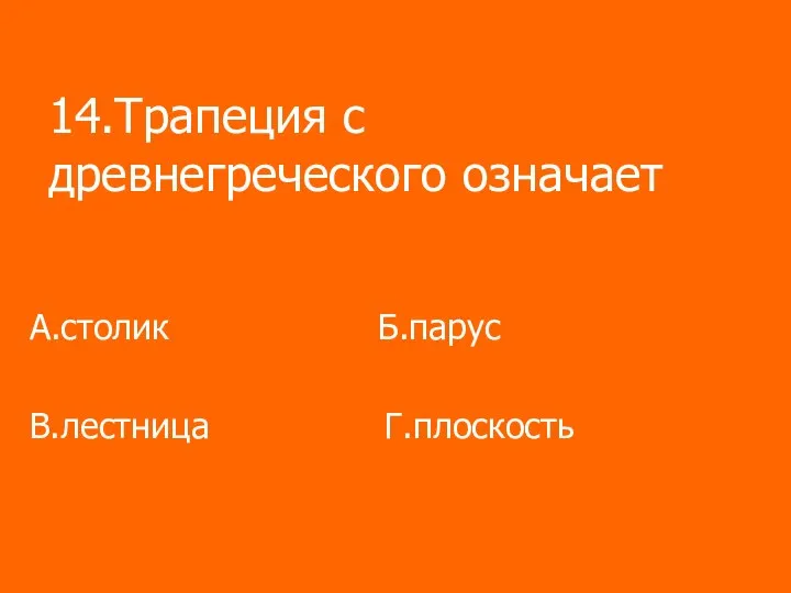 14.Трапеция с древнегреческого означает А.столик Б.парус В.лестница Г.плоскость