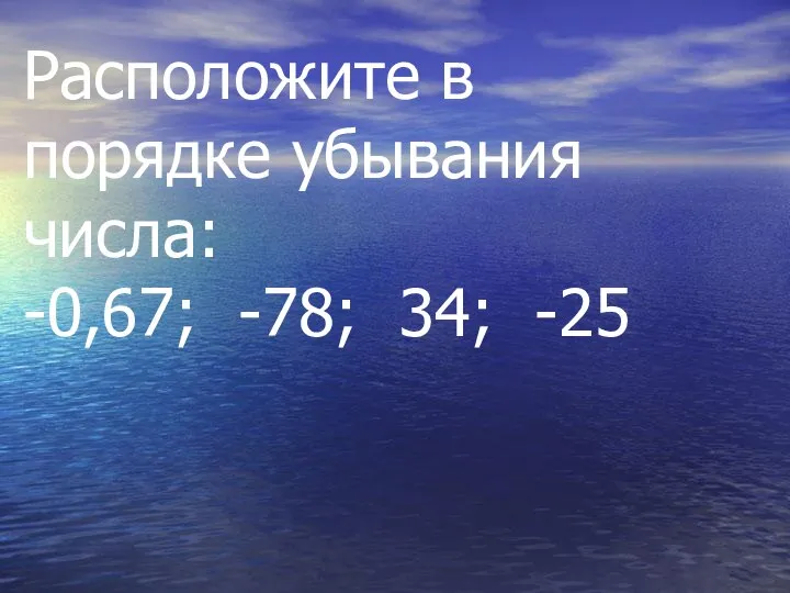 Расположите в порядке убывания числа: -0,67; -78; 34; -25