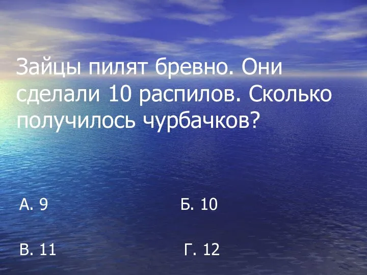 Зайцы пилят бревно. Они сделали 10 распилов. Сколько получилось чурбачков? А.