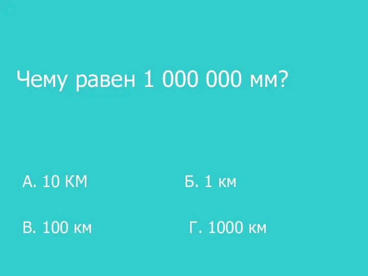 Чему равен 1 000 000 мм? А. 10 КМ Б. 1