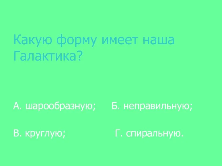 Какую форму имеет наша Галактика? А. шарообразную; Б. неправильную; В. круглую; Г. спиральную.