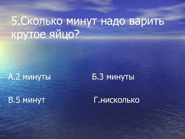 5.Сколько минут надо варить крутое яйцо? А.2 минуты Б.3 минуты В.5 минут Г.нисколько