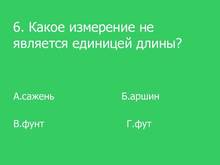 6. Какое измерение не является единицей длины? А.сажень Б.аршин В.фунт Г.фут