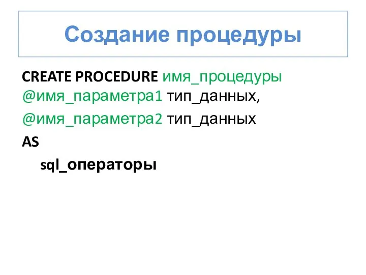 Создание процедуры CREATE PROCEDURE имя_процедуры @имя_параметра1 тип_данных, @имя_параметра2 тип_данных AS sql_операторы