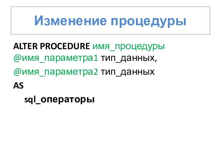 Изменение процедуры ALTER PROCEDURE имя_процедуры @имя_параметра1 тип_данных, @имя_параметра2 тип_данных AS sql_операторы