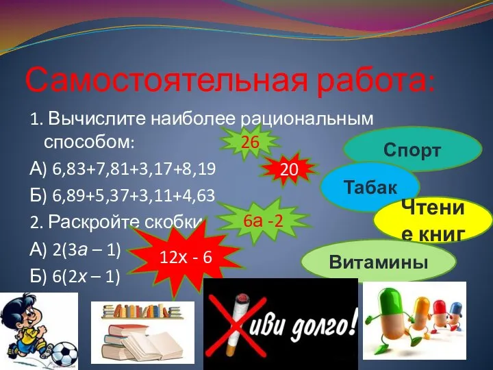 Самостоятельная работа: 1. Вычислите наиболее рациональным способом: А) 6,83+7,81+3,17+8,19 Б) 6,89+5,37+3,11+4,63