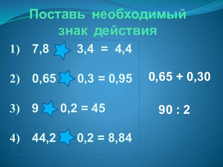 Поставь необходимый знак действия 7,8 – 3,4 = 4,4 0,65 +