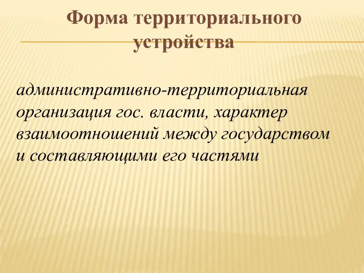 административно-территориальная организация гос. власти, характер взаимоотношений между государством и составляющими его частями Форма территориального устройства