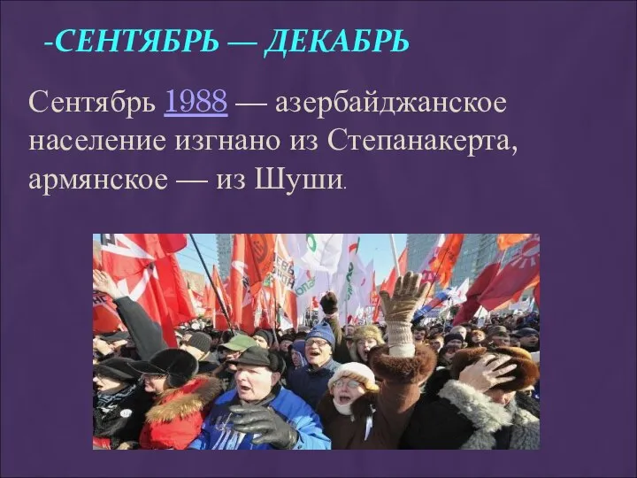 -СЕНТЯБРЬ — ДЕКАБРЬ Сентябрь 1988 — азербайджанское население изгнано из Степанакерта, армянское — из Шуши.