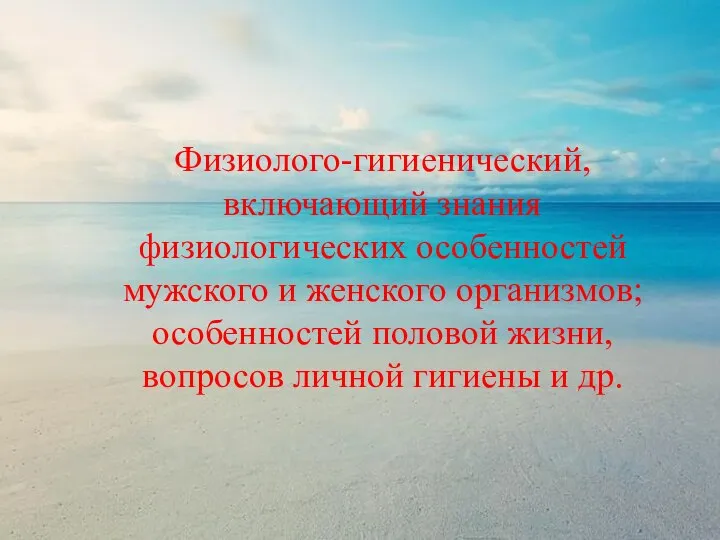 Физиолого-гигиенический, включающий знания физиологических особенностей мужского и женского организмов; особенностей половой