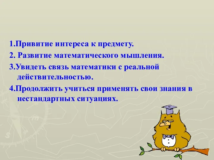 1.Привитие интереса к предмету. 2. Развитие математического мышления. 3.Увидеть связь математики