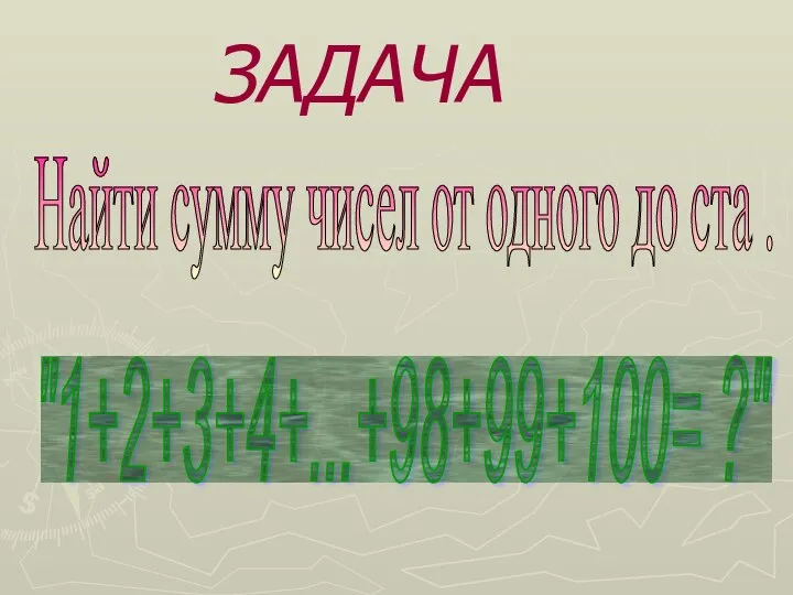 ЗАДАЧА "1+2+3+4+...+98+99+100= ?" Найти сумму чисел от одного до ста .