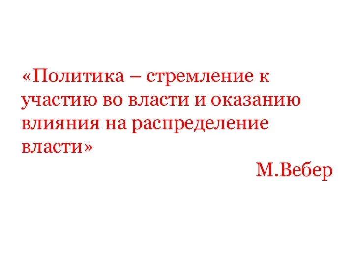 «Политика – стремление к участию во власти и оказанию влияния на распределение власти» М.Вебер