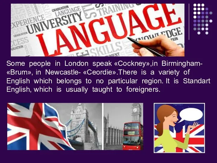 Some people in London speak «Сockney»,in Birmingham- «Brum», in Newcastle- «Ceordie».There