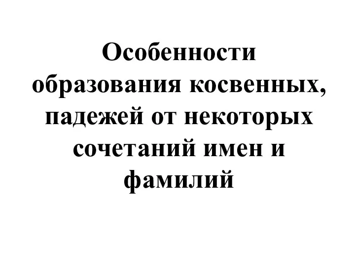 Особенности образования косвенных, падежей от некоторых сочетаний имен и фамилий