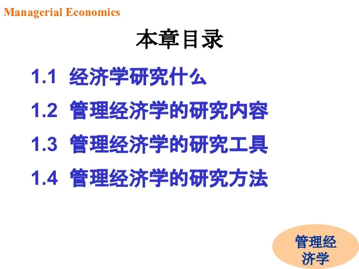 1.1 经济学研究什么 1.2 管理经济学的研究内容 1.3 管理经济学的研究工具 1.4 管理经济学的研究方法 Managerial Economics 管理经济学 本章目录