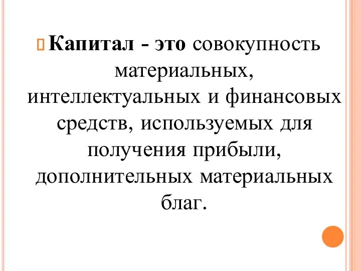 Капитал - это совокупность материальных, интеллектуальных и финансовых средств, используемых для получения прибыли, дополнительных материальных благ.