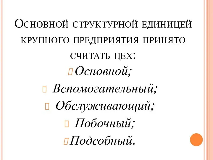 Основной; Вспомогательный; Обслуживающий; Побочный; Подсобный. Основной структурной единицей крупного предприятия принято считать цех: