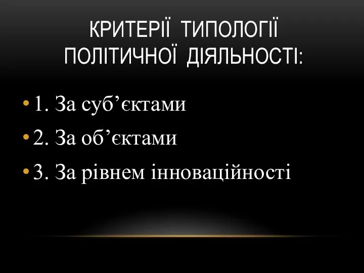 КРИТЕРІЇ ТИПОЛОГІЇ ПОЛІТИЧНОЇ ДІЯЛЬНОСТІ: 1. За суб’єктами 2. За об’єктами 3. За рівнем інноваційності