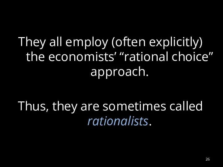 They all employ (often explicitly) the economists’ “rational choice” approach. Thus, they are sometimes called rationalists.