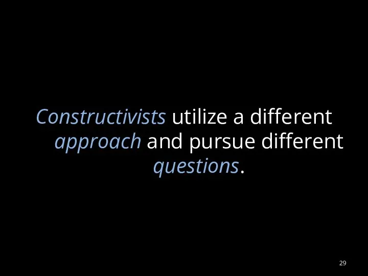 Constructivists utilize a different approach and pursue different questions.