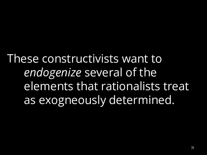 These constructivists want to endogenize several of the elements that rationalists treat as exogneously determined.