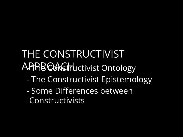 THE CONSTRUCTIVIST APPROACH The Constructivist Ontology The Constructivist Epistemology Some Differences between Constructivists