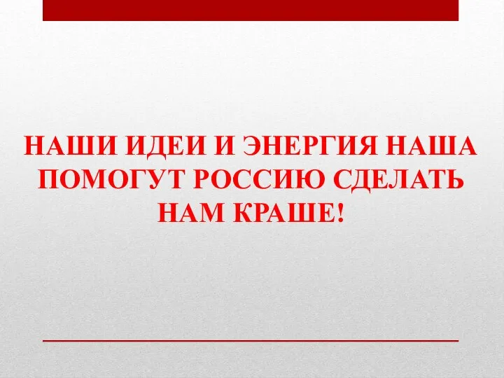 НАШИ ИДЕИ И ЭНЕРГИЯ НАША ПОМОГУТ РОССИЮ СДЕЛАТЬ НАМ КРАШЕ!