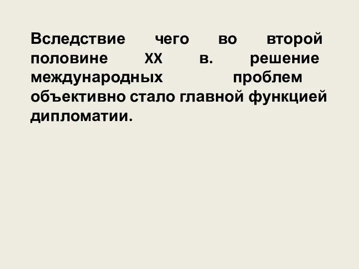 Вследствие чего во второй половине XX в. решение международных проблем объективно стало главной функцией дипломатии.