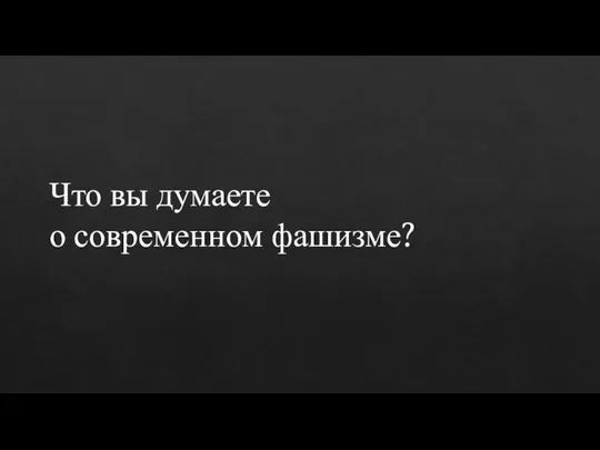 Что вы думаете о современном фашизме?