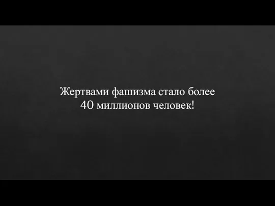 Жертвами фашизма стало более 40 миллионов человек!