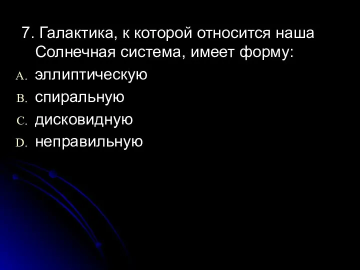 7. Галактика, к которой относится наша Солнечная система, имеет форму: эллиптическую спиральную дисковидную неправильную