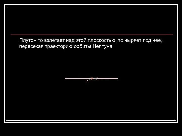 Плутон то взлетает над этой плоскостью, то ныряет под нее, пересекая траекторию орбиты Нептуна.